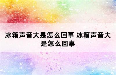 冰箱声音大是怎么回事 冰箱声音大是怎么回事